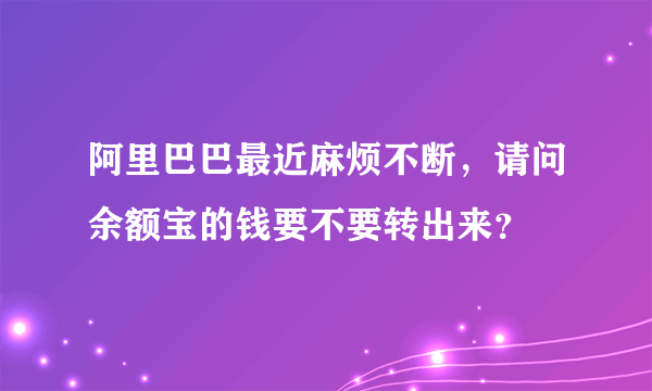 阿里巴巴最近麻烦不断，请问余额宝的钱要不要转出来？