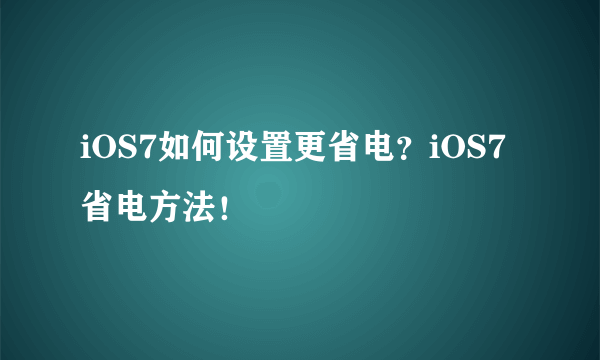 iOS7如何设置更省电？iOS7省电方法！