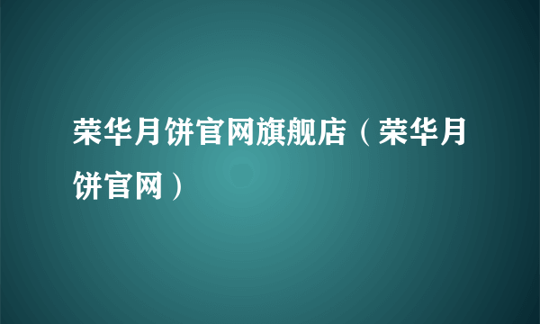 荣华月饼官网旗舰店（荣华月饼官网）