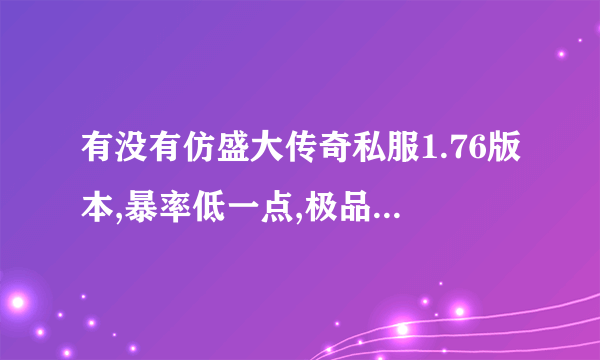 有没有仿盛大传奇私服1.76版本,暴率低一点,极品暴率小一点的