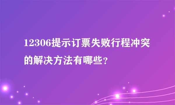 12306提示订票失败行程冲突的解决方法有哪些？