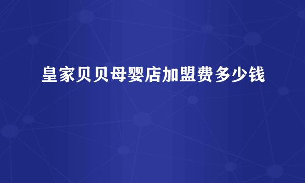 皇家贝贝母婴店加盟费多少钱