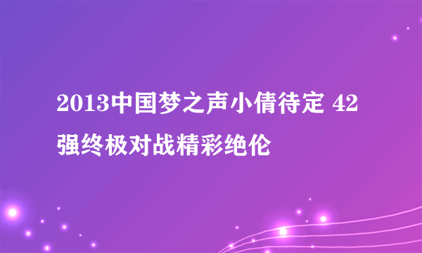 2013中国梦之声小倩待定 42强终极对战精彩绝伦