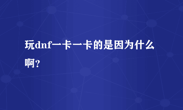 玩dnf一卡一卡的是因为什么啊？