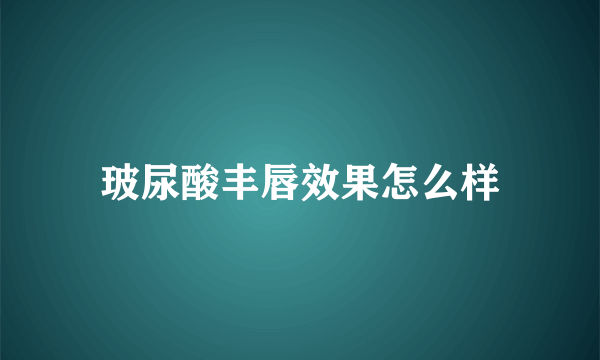 玻尿酸丰唇效果怎么样