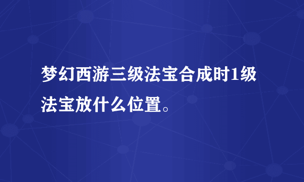 梦幻西游三级法宝合成时1级法宝放什么位置。