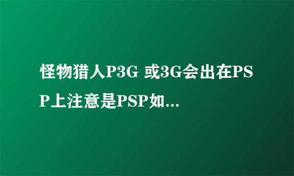 怪物猎人P3G 或3G会出在PSP上注意是PSP如果是几时出