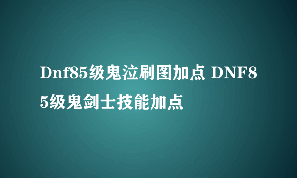 Dnf85级鬼泣刷图加点 DNF85级鬼剑士技能加点