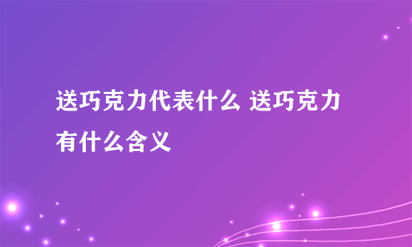 送巧克力代表什么 送巧克力有什么含义