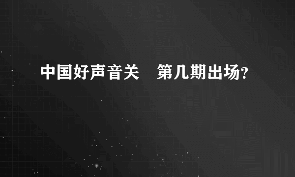 中国好声音关喆第几期出场？