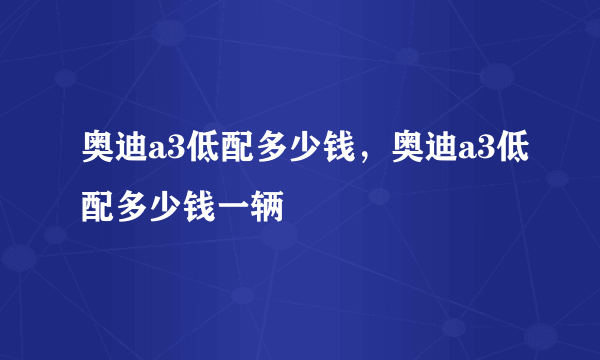 奥迪a3低配多少钱，奥迪a3低配多少钱一辆