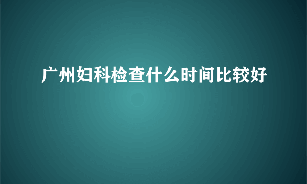 广州妇科检查什么时间比较好