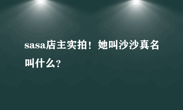 sasa店主实拍！她叫沙沙真名叫什么？