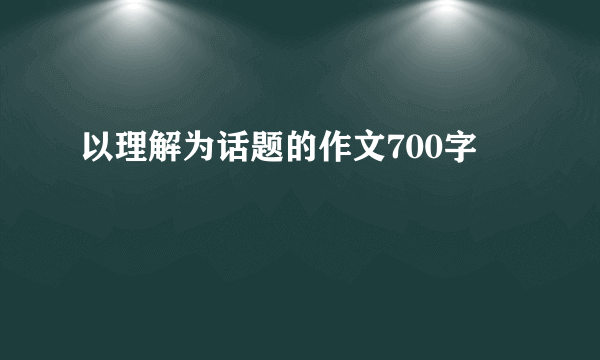 以理解为话题的作文700字