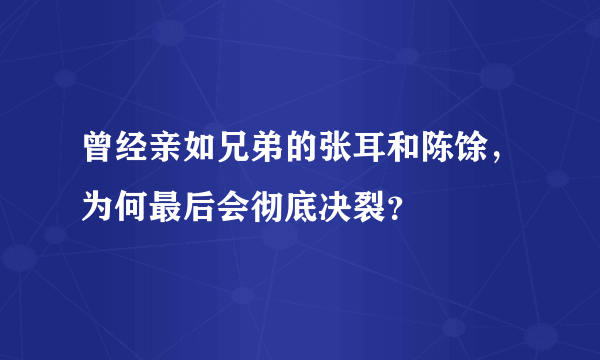 曾经亲如兄弟的张耳和陈馀，为何最后会彻底决裂？