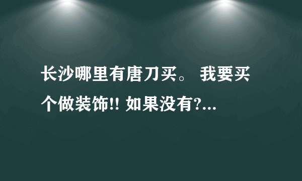 长沙哪里有唐刀买。 我要买个做装饰!! 如果没有??那么哪里有刀匠我要他打造。。