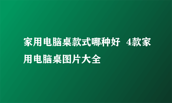 家用电脑桌款式哪种好  4款家用电脑桌图片大全