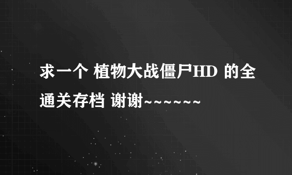 求一个 植物大战僵尸HD 的全通关存档 谢谢~~~~~~