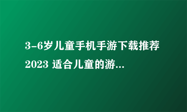 3-6岁儿童手机手游下载推荐2023 适合儿童的游戏排行榜推荐