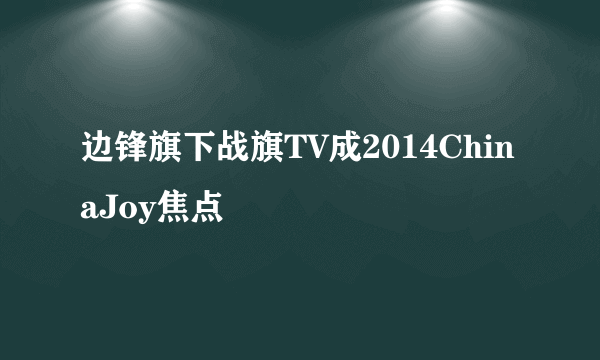 边锋旗下战旗TV成2014ChinaJoy焦点