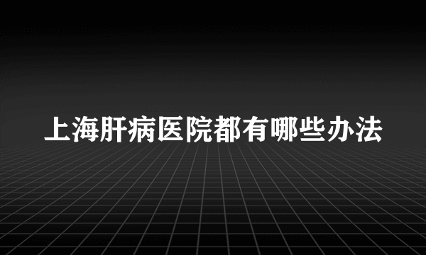 上海肝病医院都有哪些办法