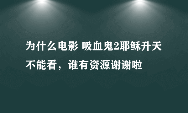 为什么电影 吸血鬼2耶稣升天 不能看，谁有资源谢谢啦