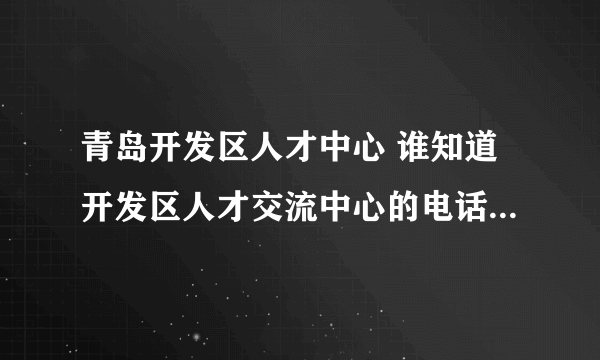 青岛开发区人才中心 谁知道开发区人才交流中心的电话阿。 急！