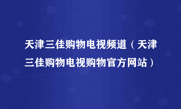 天津三佳购物电视频道（天津三佳购物电视购物官方网站）