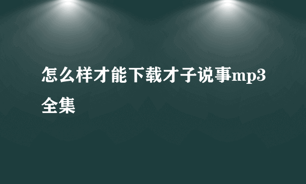 怎么样才能下载才子说事mp3全集