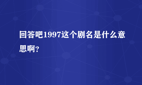 回答吧1997这个剧名是什么意思啊？