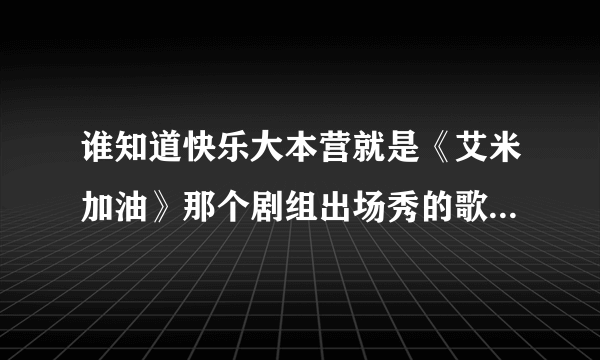 谁知道快乐大本营就是《艾米加油》那个剧组出场秀的歌是什么名字