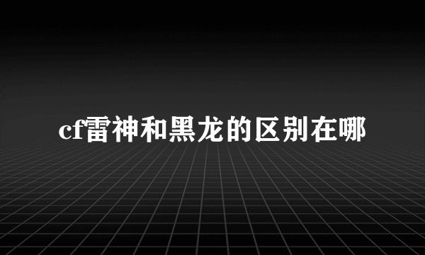 cf雷神和黑龙的区别在哪