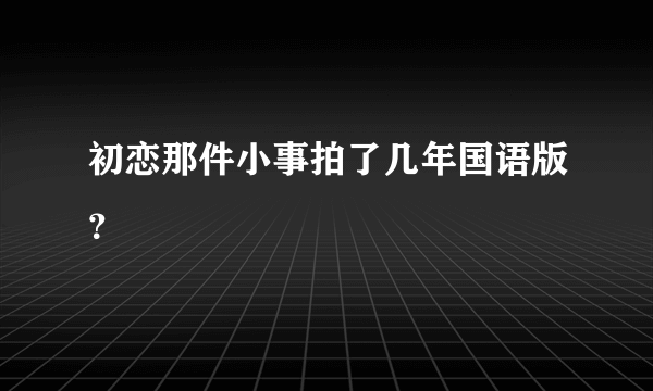 初恋那件小事拍了几年国语版？