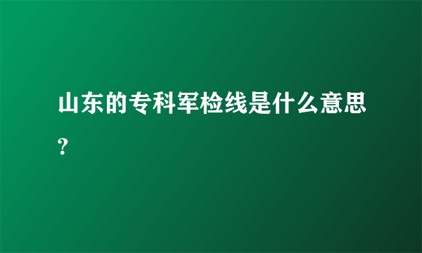 山东的专科军检线是什么意思？