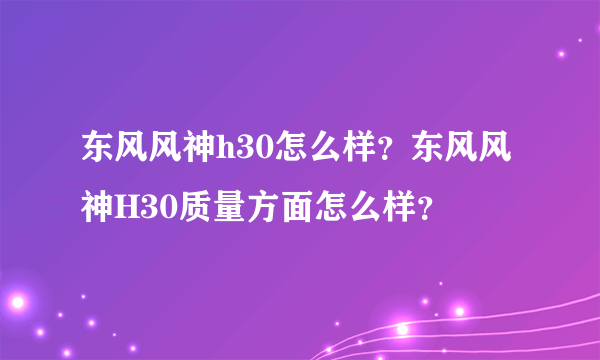 东风风神h30怎么样？东风风神H30质量方面怎么样？