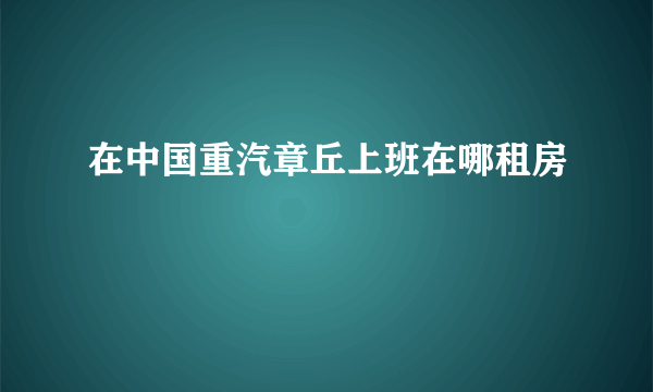 在中国重汽章丘上班在哪租房