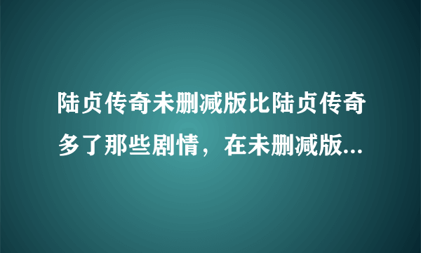 陆贞传奇未删减版比陆贞传奇多了那些剧情，在未删减版的第几集？