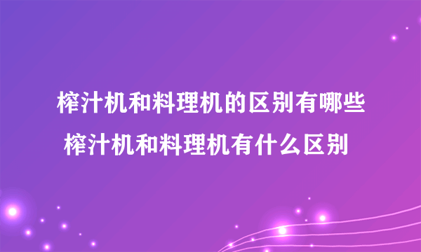 榨汁机和料理机的区别有哪些 榨汁机和料理机有什么区别