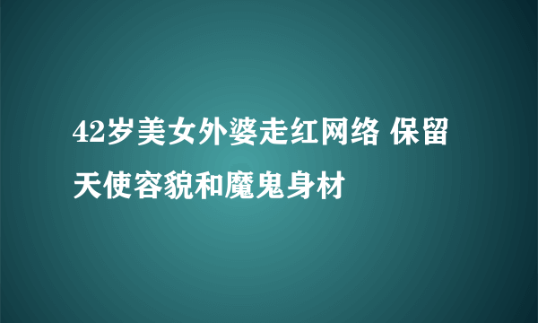 42岁美女外婆走红网络 保留天使容貌和魔鬼身材