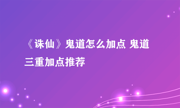 《诛仙》鬼道怎么加点 鬼道三重加点推荐