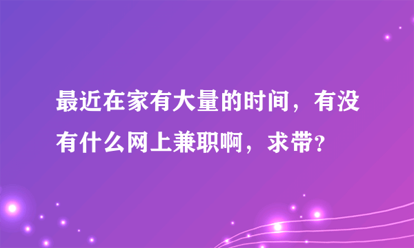 最近在家有大量的时间，有没有什么网上兼职啊，求带？