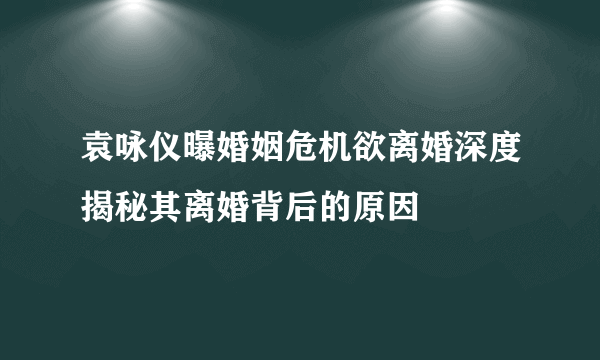 袁咏仪曝婚姻危机欲离婚深度揭秘其离婚背后的原因