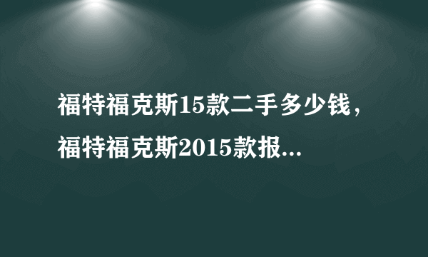 福特福克斯15款二手多少钱，福特福克斯2015款报价及图片