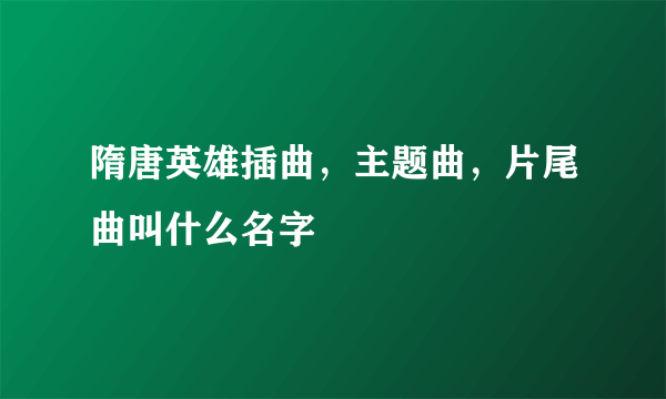 隋唐英雄插曲，主题曲，片尾曲叫什么名字