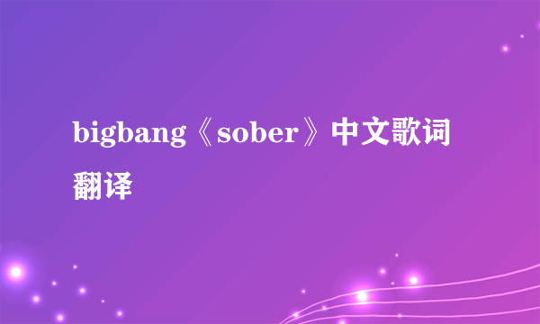 bigbang《sober》中文歌词翻译