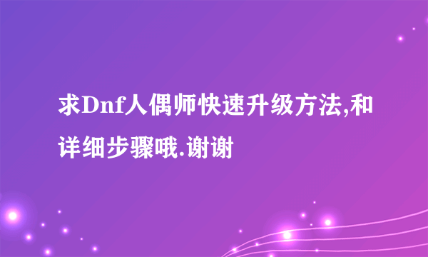 求Dnf人偶师快速升级方法,和详细步骤哦.谢谢