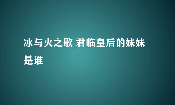 冰与火之歌 君临皇后的妹妹是谁