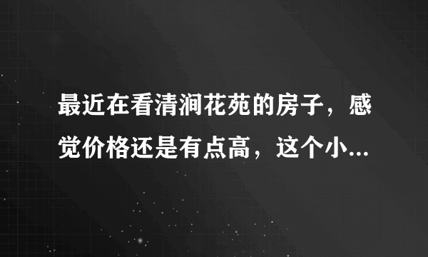 最近在看清涧花苑的房子，感觉价格还是有点高，这个小区之前价格如何？大概多少钱？