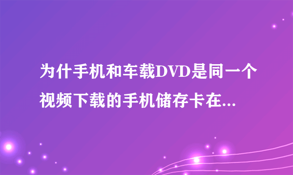 为什手机和车载DVD是同一个视频下载的手机储存卡在车载上放不出来?