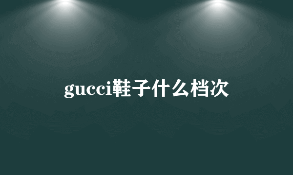 gucci鞋子什么档次